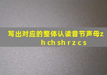 写出对应的整体认读音节声母zh ch sh r z c s